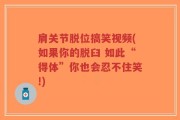 肩关节脱位搞笑视频(如果你的脱臼 如此“得体”你也会忍不住笑!)