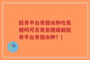 胫骨平台骨髓水肿吃氨糖吗可否用氨糖缓解胫骨平台骨髓水肿？)