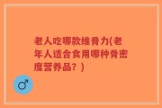 老人吃哪款维骨力(老年人适合食用哪种骨密度营养品？)