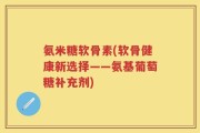 氨米糖软骨素(软骨健康新选择——氨基葡萄糖补充剂)