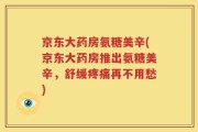 京东大药房氨糖美辛(京东大药房推出氨糖美辛，舒缓疼痛再不用愁)