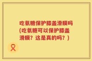 吃氨糖保护膝盖滑膜吗(吃氨糖可以保护膝盖滑膜？这是真的吗？)