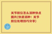 关节脱位怎么消肿快点图片(快速消肿！关节脱位处理技巧分享)