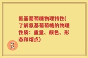氨基葡萄糖物理特性(了解氨基葡萄糖的物理性质：重量、颜色、形态和熔点)