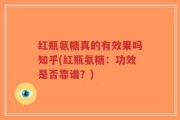 红瓶氨糖真的有效果吗知乎(红瓶氨糖：功效是否靠谱？)