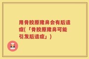 用骨胶原隆鼻会有后遗症(「骨胶原隆鼻可能引发后遗症」)