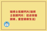 瑞博士氨糖钙片(瑞博士氨糖钙片：促进骨骼健康，重塑健康生活)