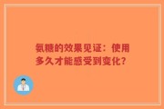 氨糖的效果见证：使用多久才能感受到变化？