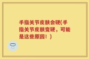 手指关节皮肤会硬(手指关节皮肤变硬，可能是这些原因！)