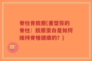 脊柱骨胶原(重塑你的脊柱：胶原蛋白是如何维持脊椎健康的？)