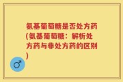 氨基葡萄糖是否处方药(氨基葡萄糖：解析处方药与非处方药的区别)