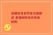 氨糖软骨素钙官方旗舰店 直播间秒杀价快来抢购