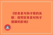 《软骨素与狗子晕的关联：探究软骨素对狗子健康的影响》