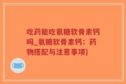 吃药能吃氨糖软骨素钙吗_氨糖软骨素钙：药物搭配与注意事项)