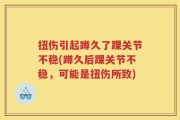 扭伤引起蹲久了踝关节不稳(蹲久后踝关节不稳，可能是扭伤所致)