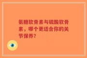 氨糖软骨素与硫酸软骨素，哪个更适合你的关节保养？