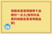 硫酸氨基葡萄糖哪个品牌好一点儿(推荐好品质的硫酸氨基葡萄糖品牌)