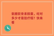 氨糖软骨素胶囊，吃对多少才是佳疗程？快来看