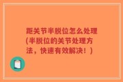 距关节半脱位怎么处理(半脱位的关节处理方法，快速有效解决！)