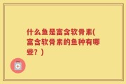 什么鱼是富含软骨素(富含软骨素的鱼种有哪些？)
