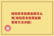 瑞铂菲骨胶原面膜怎么用(瑞铂菲骨胶原面膜使用方法详解)