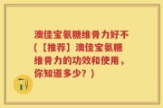 澳佳宝氨糖维骨力好不(【推荐】澳佳宝氨糖维骨力的功效和使用，你知道多少？)