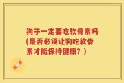狗子一定要吃软骨素吗(是否必须让狗吃软骨素才能保持健康？)
