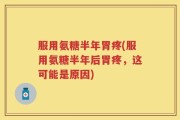 服用氨糖半年胃疼(服用氨糖半年后胃疼，这可能是原因)