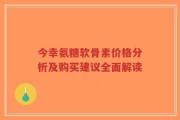 今幸氨糖软骨素价格分析及购买建议全面解读