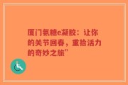 厦门氨糖e凝胶：让你的关节回春，重拾活力的奇妙之旅”
