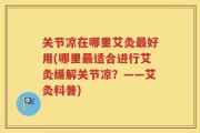 关节凉在哪里艾灸最好用(哪里最适合进行艾灸缓解关节凉？——艾灸科普)