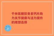千林氨糖软骨素钙片助力关节健康与活力提升的理想选择