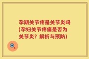 孕期关节疼是关节炎吗(孕妇关节疼痛是否为关节炎？解析与预防)