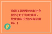 狗需不需要软骨素补充营养(关于狗的健康，软骨素补充营养有必要吗？)