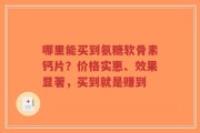 哪里能买到氨糖软骨素钙片？价格实惠、效果显著，买到就是赚到