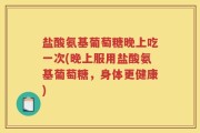 盐酸氨基葡萄糖晚上吃一次(晚上服用盐酸氨基葡萄糖，身体更健康)