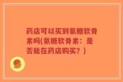 药店可以买到氨糖软骨素吗(氨糖软骨素：是否能在药店购买？)