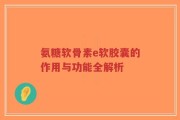 氨糖软骨素e软胶囊的作用与功能全解析