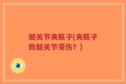 腿关节夹瓶子(夹瓶子致腿关节受伤？)