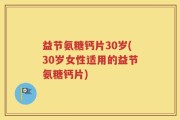 益节氨糖钙片30岁(30岁女性适用的益节氨糖钙片)