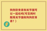 狗狗软骨素和关节强可以一起吃吗(可否同时服用关节强和狗狗软骨素？)