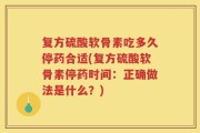 复方硫酸软骨素吃多久停药合适(复方硫酸软骨素停药时间：正确做法是什么？)