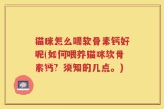 猫咪怎么喂软骨素钙好呢(如何喂养猫咪软骨素钙？须知的几点。)