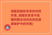 硫酸氨糖软骨素的功效作用_硫酸软骨素与氨糖的联合功效及其在健康维护中的作用)