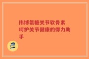伟博氨糖关节软骨素 呵护关节健康的得力助手