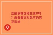 盐酸氨糖含维生素D吗？来看看它对关节的真正影响