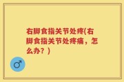 右脚食指关节处疼(右脚食指关节处疼痛，怎么办？)