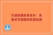 万通氨糖软骨素片：关爱关节健康的优质选择