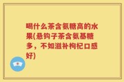 喝什么茶含氨糖高的水果(悬钩子茶含氨基糖多，不如滋补枸杞口感好)