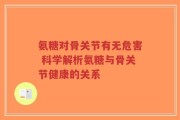 氨糖对骨关节有无危害 科学解析氨糖与骨关节健康的关系